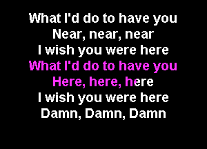 What I'd do to have you
Near, near, near
I wish you were here
What I'd do to have you
Here, here, here
I wish you were here
Damn, Damn, Damn