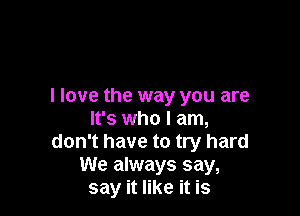 I love the way you are

It's who I am,
don't have to try hard
We always say,
say it like it is