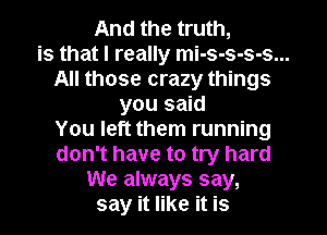 And the truth,
is that I really mi-s-s-s-s...
All those crazy things
you said
You left them running
don't have to try hard
We always say,
say it like it is