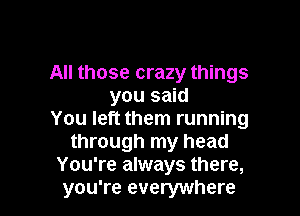 All those crazy things
you said

You left them running
through my head
You're always there,
you're everywhere