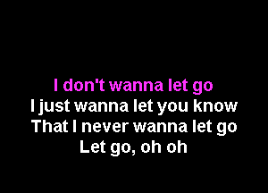 I don't wanna let go

ljust wanna let you know
That I never wanna let go
Let go, oh oh