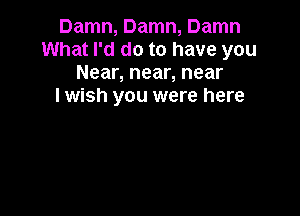 Damn, Damn, Damn
What I'd do to have you
Near, near, near
I wish you were here