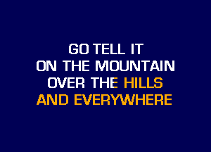 GO TELL IT
ON THE MOUNTAIN
OVER THE HILLS
AND EVERYWHERE

g