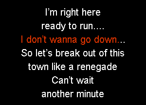 Fm right here
ready to run....
I don't wanna go down...

So lets break out of this
town like a renegade
Cam wait
another minute