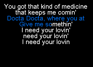 You got that kind of medicine
that keeps me comin'
Docta Docta, where you at
Give me somethln'

I need your Iovin'
need our Iovin'

I nee your Iovin