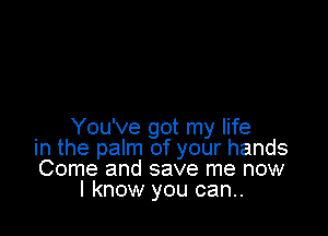 You've got my life
in the palm of your hands
Come and save me now
I know you can..