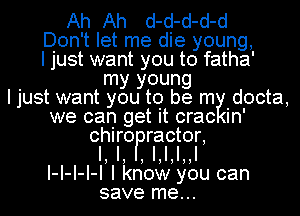 Ah Ah d-d-d-d-d

Don't let me die young,

I just want you to fatha'
my young

I just want you to be m docta,
we can get it crac in'
chiro ractor,

I! I! JIJIJIJJI

I-I-I-I-I I know you can
save me...