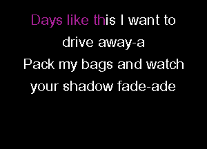 Days like this I want to

drive away-a
Pack my bags and watch

your shadow fade-ade