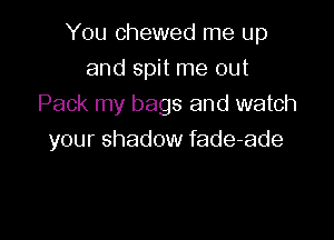 You chewed me up
and spit me out
Pack my bags and watch

your shadow fade-ade