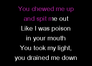 You chewed me up
and spit me out
Like I was poison
in your mouth

You took my light,

you drained me down