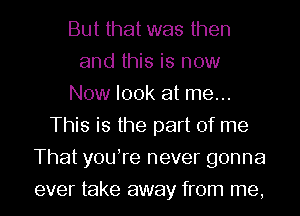 But that was then
and this is now
Now look at me...
This is the part of me
That youire never gonna
ever take away from me,