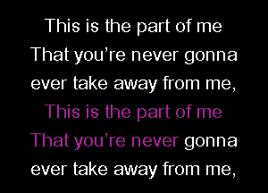 This is the part of me
That youhre never gonna
ever take away from me,

This is the part of me
That youhre never gonna
ever take away from me,