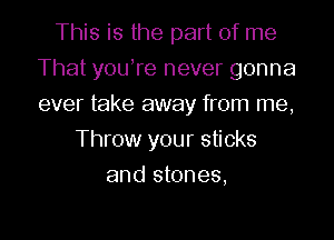 This is the part of me
That youTe never gonna
ever take away from me,

Throw your sticks

and stones,