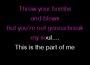 Throw your bombs
and blows
But youTe not gonna break

my soul....
This is the part of me