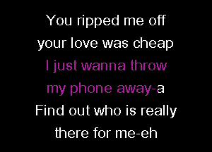 You ripped me off
your love was cheap
I just wanna throw
my phone away-a

Find out who is really

there for me-eh
