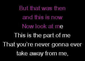 But that was then
and this is now
Now look at me
This is the part of me
That youire never gonna ever
take away from me,