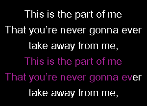 This is the part of me
That youhre never gonna ever
take away from me,

This is the part of me
That youhre never gonna ever
take away from me,