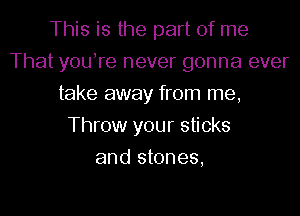 This is the part of me
That youTe never gonna ever
take away from me,

Throw your sticks

and stones,