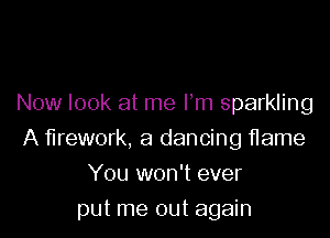 Now look at me Fm sparkling
A firework, a dancing flame
You won't ever

put me out again
