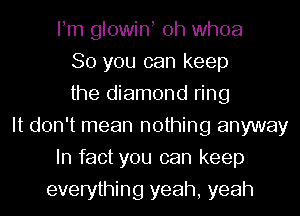 Fm glowiN 0h whoa
So you can keep
the diamond ring
It don't mean nothing anyway
In fact you can keep
everything yeah, yeah