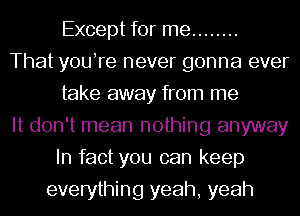 Except for me ........
That youTe never gonna ever
take away from me
It don't mean nothing anyway
In fact you can keep
everything yeah, yeah