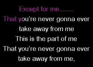 Except for me ........
That youTe never gonna ever
take away from me
This is the part of me
That youTe never gonna ever
take away from me,