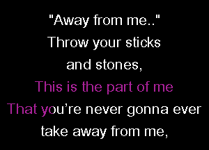 Away from me..
Throw your sticks
and stones,
This is the part of me
That youTe never gonna ever

take away from me,