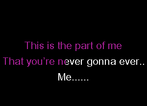 This is the part of me

That you're never gonna even.
Me ......