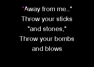 Away from me..
Throw your sticks
and stones,

Throw your bombs
and blows