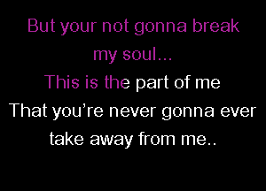 But your not gonna break
my soul...
This is the part of me
That youTe never gonna ever
take away from me..