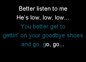 Better listen to me
He s low, low, low...
You better get to

gettin' on your goodbye shoes
and go, go, go...