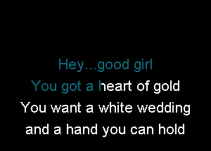 Hey...good girl

You got a heart of gold
You want a white wedding
and a hand you can hold