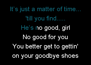 Its just a matter of time...
'till you find .....
Heys no good, girl
No good for you
You better get to gettin'
on your goodbye shoes