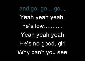 and go, go....go...
Yeah yeah yeah,
he's low ...........

Yeah yeah yeah
He s no good, girl
Why can t you see