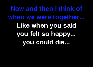 Now and then I think of
when we were together...
Like when you said

you felt so happy...
you could die...