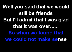 Well you said that we would
still be friends
But I'll admit that I was glad
that it was over ......
So when we found that
we could not make sense