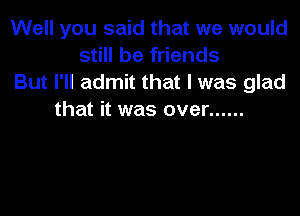 Well you said that we would
still be friends
But I'll admit that l was glad

that it was over ......