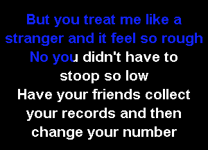 But you treat me like a
stranger and it feel so rough
No you didn't have to
stoop so low
Have your friends collect
your records and then
change your number