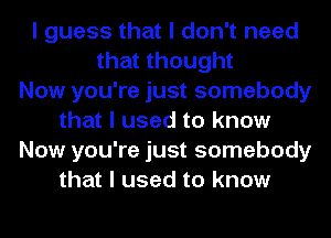 I guess that I don't need
that thought
Now you're just somebody
that I used to know
Now you're just somebody
that I used to know