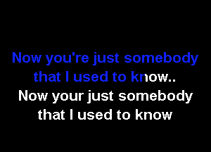 Now you're just somebody

that I used to know..
Now your just somebody
that I used to know