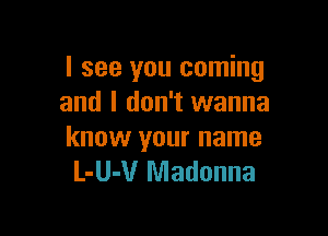 I see you coming
and I don't wanna

know your name
L-U-V Madonna