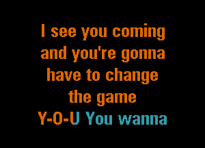 I see you coming
and you're gonna

have to change
the game
Y-O-U You wanna