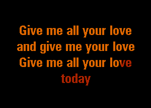 Give me all your love
and give me your love

Give me all your love
today