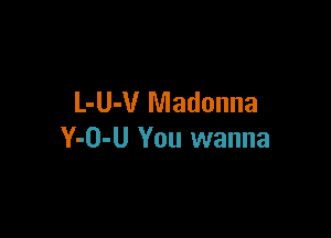 L-U-V Madonna

Y-O-U You wanna