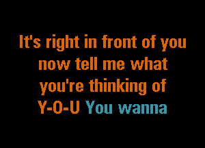 It's right in front of you
now tell me what

you're thinking of
Y-O-U You wanna