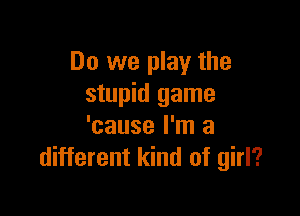 Do we play the
stupid game

'cause I'm a
different kind of girl?