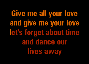 Give me all your love
and give me your love
let's forget about time
and dance our
lives away