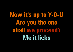 Now it's up to Y-O-U
Are you the one

shall we proceed?
Me it licks