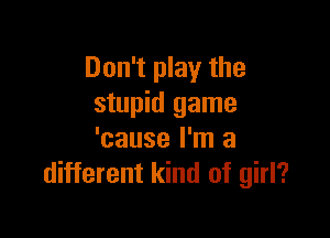 Don't play the
stupid game

'cause I'm a
different kind of girl?