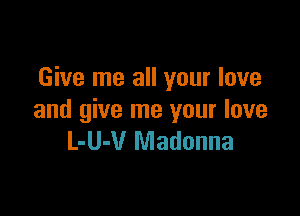 Give me all your love

and give me your love
L-U-V Madonna